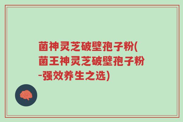 菌神灵芝破壁孢子粉(菌王神灵芝破壁孢子粉-强效养生之选)-第1张图片-超越 菌神灵芝破壁孢子粉(菌王神灵芝破壁孢子粉-强效养生之选)-第1张图片-超越