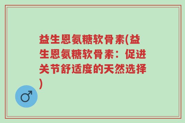 益生恩氨糖软骨素(益生恩氨糖软骨素：促进关节舒适度的天然选择)-第1张图片-超越