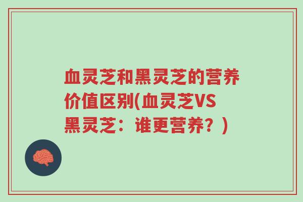血灵芝和黑灵芝的营养价值区别(血灵芝VS黑灵芝:谁更营养?)-第1张图片-超越 血灵芝和黑灵芝的营养价值区别(血灵芝VS黑灵芝:谁更营养?)-第1张图片-超越
