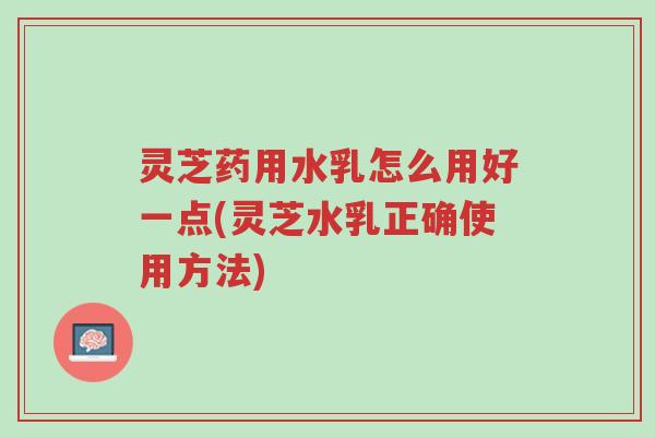 灵芝药用水乳怎么用好一点(灵芝水乳正确使用方法)-第1张图片-超越 灵芝药用水乳怎么用好一点(灵芝水乳正确使用方法)-第1张图片-超越