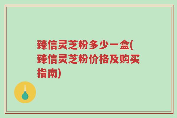 臻信灵芝粉多少一盒(臻信灵芝粉价格及购买指南)-第1张图片-超越 臻信灵芝粉多少一盒(臻信灵芝粉价格及购买指南)-第1张图片-超越