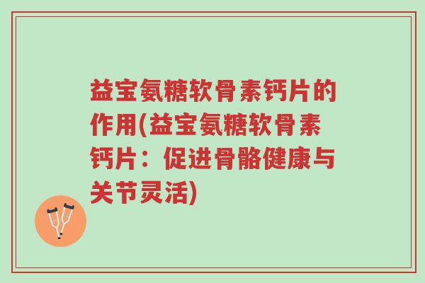 益宝氨糖软骨素钙片的作用(益宝氨糖软骨素钙片:促进骨骼健康与关节灵活)-第1张图片-超越 益宝氨糖软骨素钙片的作用(益宝氨糖软骨素钙片:促进骨骼健康与关节灵活)-第1张图片-超越