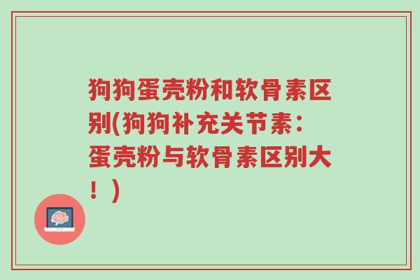 狗狗蛋壳粉和软骨素区别(狗狗补充关节素:蛋壳粉与软骨素区别大!)-第1张图片-超越 狗狗蛋壳粉和软骨素区别(狗狗补充关节素:蛋壳粉与软骨素区别大!)-第1张图片-超越