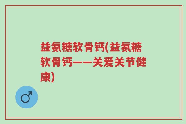 益氨糖软骨钙(益氨糖软骨钙——关爱关节健康)-第1张图片-超越 益氨糖软骨钙(益氨糖软骨钙——关爱关节健康)-第1张图片-超越