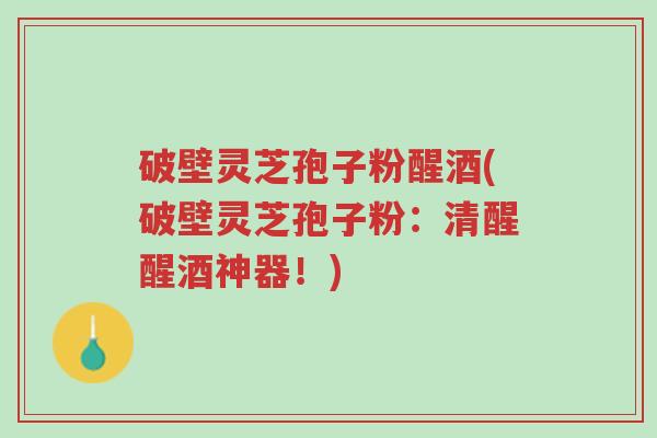 破壁灵芝孢子粉醒酒(破壁灵芝孢子粉:清醒醒酒神器!)-第1张图片-超越 破壁灵芝孢子粉醒酒(破壁灵芝孢子粉:清醒醒酒神器!)-第1张图片-超越