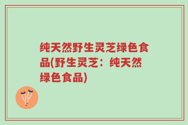 纯天然野生灵芝绿色食品(野生灵芝:纯天然绿色食品)-第1张图片-超越 纯天然野生灵芝绿色食品(野生灵芝:纯天然绿色食品)-第1张图片-超越