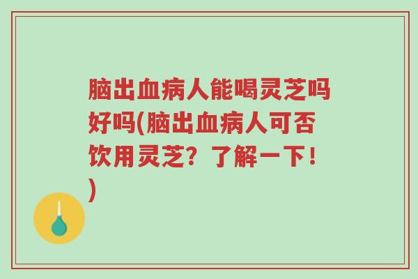 脑出血病人能喝灵芝吗好吗(脑出血病人可否饮用灵芝?了解一下!)-第1张图片-超越 脑出血病人能喝灵芝吗好吗(脑出血病人可否饮用灵芝?了解一下!)-第1张图片-超越