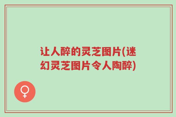 让人醉的灵芝图片(迷幻灵芝图片令人陶醉)-第1张图片-超越