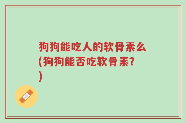 狗狗能吃人的软骨素么(狗狗能否吃软骨素?)-第1张图片-超越 狗狗能吃人的软骨素么(狗狗能否吃软骨素?)-第1张图片-超越
