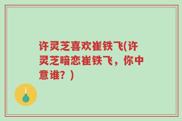 许灵芝喜欢崔铁飞(许灵芝暗恋崔铁飞,你中意谁?)-第1张图片-超越 许灵芝喜欢崔铁飞(许灵芝暗恋崔铁飞,你中意谁?)-第1张图片-超越