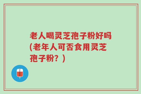 老人喝灵芝孢子粉好吗(老年人可否食用灵芝孢子粉?)-第1张图片-超越 老人喝灵芝孢子粉好吗(老年人可否食用灵芝孢子粉?)-第1张图片-超越