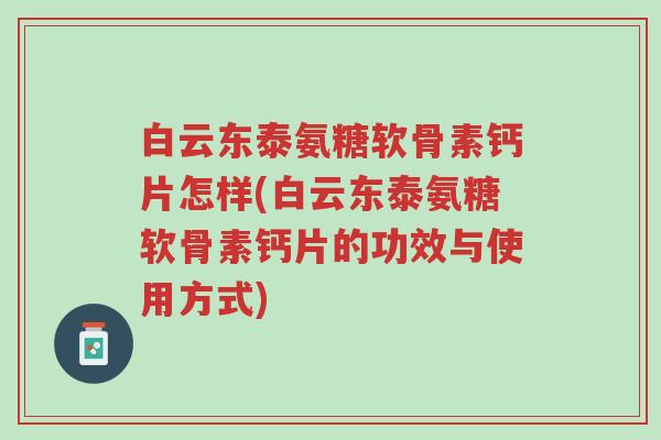 白云东泰氨糖软骨素钙片怎样(白云东泰氨糖软骨素钙片的功效与使用方式)-第1张图片-超越 白云东泰氨糖软骨素钙片怎样(白云东泰氨糖软骨素钙片的功效与使用方式)-第1张图片-超越