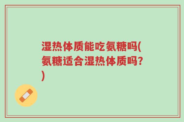 湿热体质能吃氨糖吗(氨糖适合湿热体质吗?)-第1张图片-超越 湿热体质能吃氨糖吗(氨糖适合湿热体质吗?)-第1张图片-超越