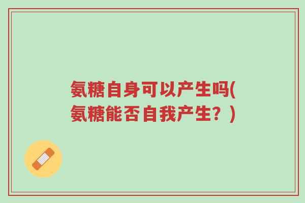 氨糖自身可以产生吗(氨糖能否自我产生?)-第1张图片-超越 氨糖自身可以产生吗(氨糖能否自我产生?)-第1张图片-超越