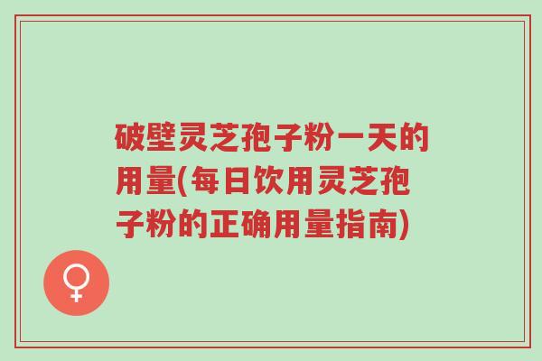 破壁灵芝孢子粉一天的用量(每日饮用灵芝孢子粉的正确用量指南)-第1张图片-超越 破壁灵芝孢子粉一天的用量(每日饮用灵芝孢子粉的正确用量指南)-第1张图片-超越
