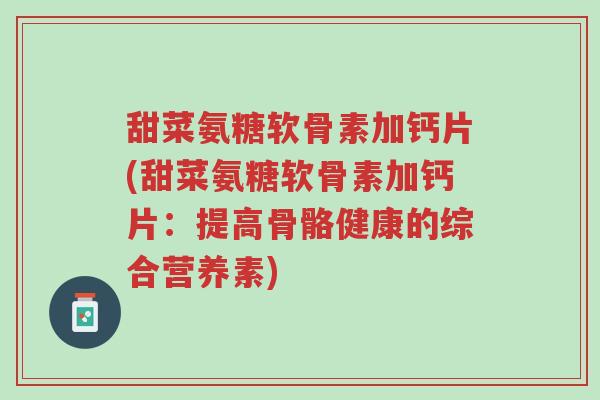 甜菜氨糖软骨素加钙片(甜菜氨糖软骨素加钙片:提高骨骼健康的综合营养素)-第1张图片-超越 甜菜氨糖软骨素加钙片(甜菜氨糖软骨素加钙片:提高骨骼健康的综合营养素)-第1张图片-超越