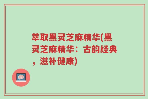 萃取黑灵芝麻精华(黑灵芝麻精华:古韵经典,滋补健康)-第1张图片-超越 萃取黑灵芝麻精华(黑灵芝麻精华:古韵经典,滋补健康)-第1张图片-超越