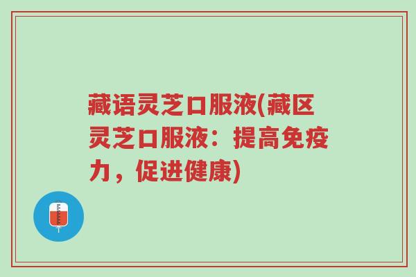 藏语灵芝口服液(藏区灵芝口服液:提高免疫力,促进健康)-第1张图片-超越 藏语灵芝口服液(藏区灵芝口服液:提高免疫力,促进健康)-第1张图片-超越