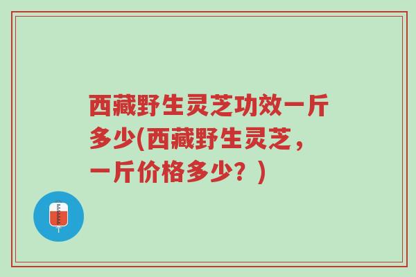 西藏野生灵芝功效一斤多少(西藏野生灵芝,一斤价格多少?)-第1张图片-超越 西藏野生灵芝功效一斤多少(西藏野生灵芝,一斤价格多少?)-第1张图片-超越