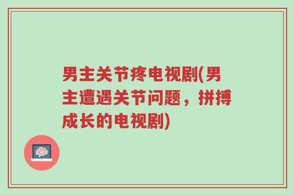 男主关节疼电视剧(男主遭遇关节问题,拼搏成长的电视剧)-第1张图片-超越 男主关节疼电视剧(男主遭遇关节问题,拼搏成长的电视剧)-第1张图片-超越