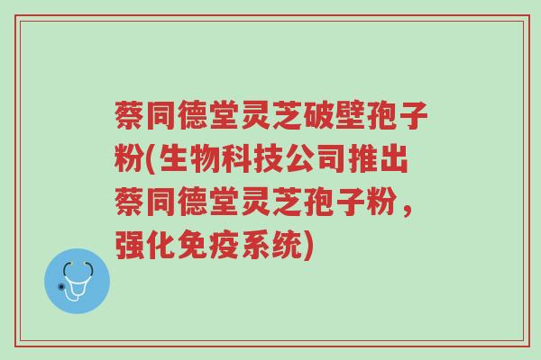 蔡同德堂灵芝破壁孢子粉(生物科技公司推出蔡同德堂灵芝孢子粉，强化免疫系统)-第1张图片-超越