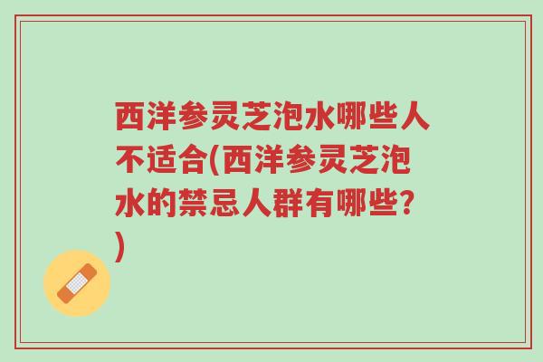 西洋参灵芝泡水哪些人不适合(西洋参灵芝泡水的禁忌人群有哪些?)-第1张图片-超越 西洋参灵芝泡水哪些人不适合(西洋参灵芝泡水的禁忌人群有哪些?)-第1张图片-超越