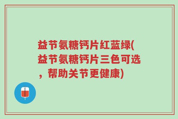 益节氨糖钙片红蓝绿(益节氨糖钙片三色可选，帮助关节更健康)-第1张图片-超越
