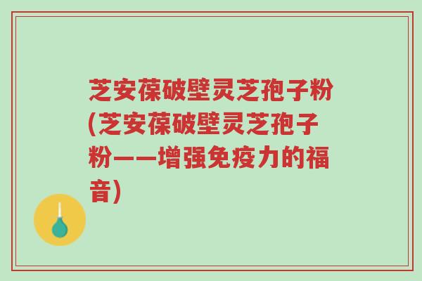 芝安葆破壁灵芝孢子粉(芝安葆破壁灵芝孢子粉——增强免疫力的福音)-第1张图片-超越 芝安葆破壁灵芝孢子粉(芝安葆破壁灵芝孢子粉——增强免疫力的福音)-第1张图片-超越