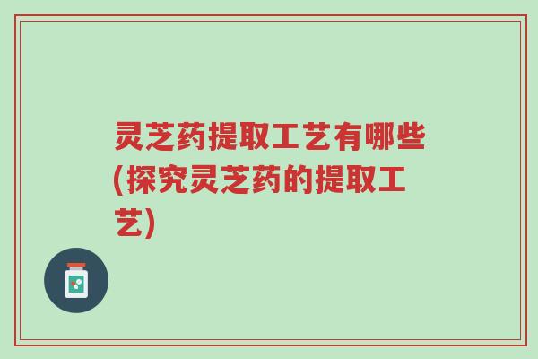 灵芝药提取工艺有哪些(探究灵芝药的提取工艺)-第1张图片-超越 灵芝药提取工艺有哪些(探究灵芝药的提取工艺)-第1张图片-超越