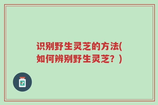 识别野生灵芝的方法(如何辨别野生灵芝?)-第1张图片-超越 识别野生灵芝的方法(如何辨别野生灵芝?)-第1张图片-超越