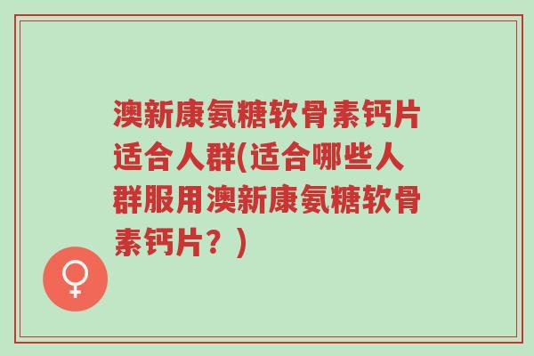 澳新康氨糖软骨素钙片适合人群(适合哪些人群服用澳新康氨糖软骨素钙片？)-第1张图片-超越