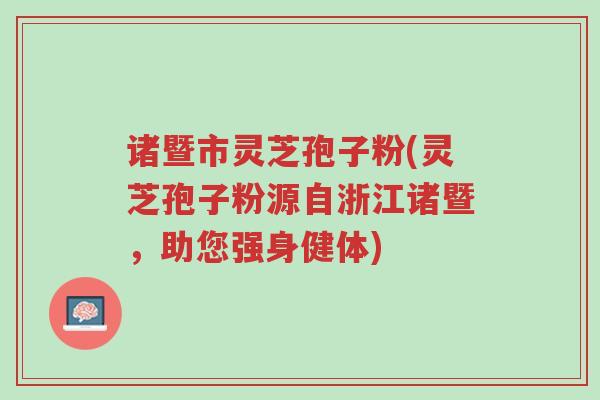 诸暨市灵芝孢子粉(灵芝孢子粉源自浙江诸暨，助您强身健体)-第1张图片-超越