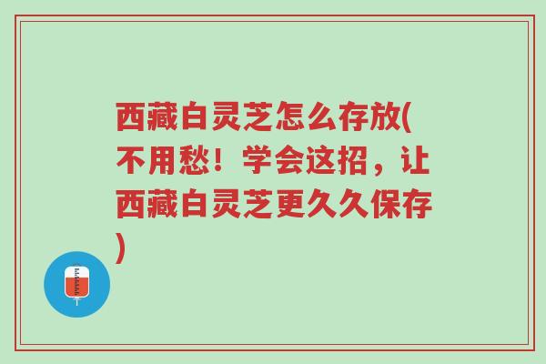 西藏白灵芝怎么存放(不用愁!学会这招,让西藏白灵芝更久久保存)-第1张图片-超越 西藏白灵芝怎么存放(不用愁!学会这招,让西藏白灵芝更久久保存)-第1张图片-超越