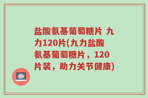 盐酸氨基葡萄糖片 九力120片(九力盐酸氨基葡萄糖片,120片装,助力关节健康)-第1张图片-超越 盐酸氨基葡萄糖片 九力120片(九力盐酸氨基葡萄糖片,120片装,助力关节健康)-第1张图片-超越