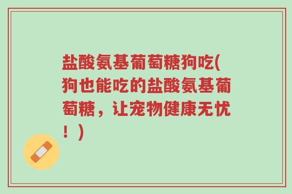 盐酸氨基葡萄糖狗吃(狗也能吃的盐酸氨基葡萄糖,让宠物健康无忧!)-第1张图片-超越 盐酸氨基葡萄糖狗吃(狗也能吃的盐酸氨基葡萄糖,让宠物健康无忧!)-第1张图片-超越