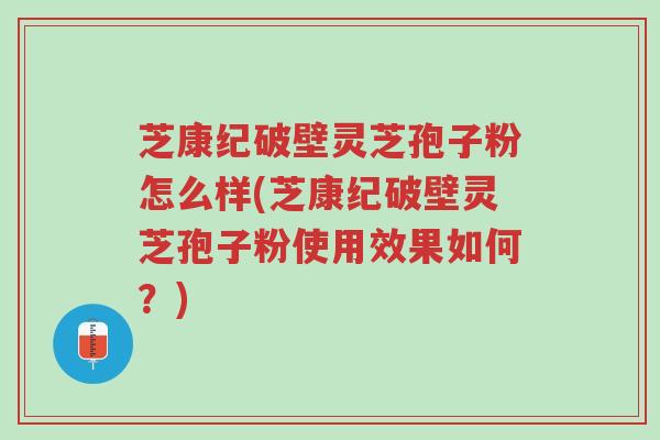 芝康纪破壁灵芝孢子粉怎么样(芝康纪破壁灵芝孢子粉使用效果如何？)-第1张图片-超越
