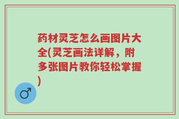 药材灵芝怎么画图片大全(灵芝画法详解，附多张图片教你轻松掌握)-第1张图片-超越