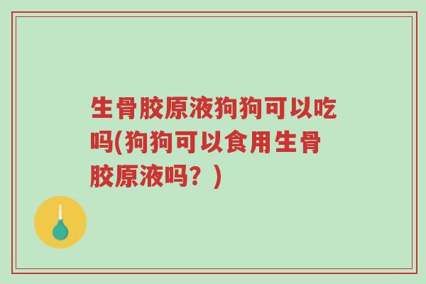 生骨胶原液狗狗可以吃吗(狗狗可以食用生骨胶原液吗?)-第1张图片-超越 生骨胶原液狗狗可以吃吗(狗狗可以食用生骨胶原液吗?)-第1张图片-超越