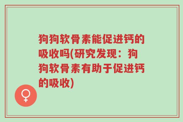 狗狗软骨素能促进钙的吸收吗(研究发现:狗狗软骨素有助于促进钙的吸收)-第1张图片-超越 狗狗软骨素能促进钙的吸收吗(研究发现:狗狗软骨素有助于促进钙的吸收)-第1张图片-超越