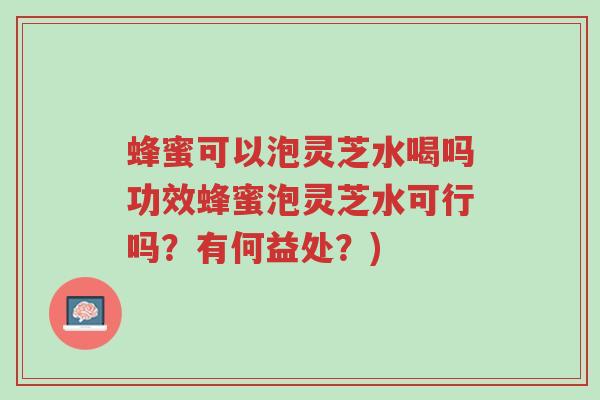 蜂蜜可以泡灵芝水喝吗功效蜂蜜泡灵芝水可行吗?有何益处?)-第1张图片-超越 蜂蜜可以泡灵芝水喝吗功效蜂蜜泡灵芝水可行吗?有何益处?)-第1张图片-超越