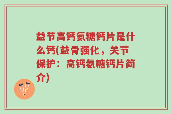 益节高钙氨糖钙片是什么钙(益骨强化,关节保护:高钙氨糖钙片简介)-第1张图片-超越 益节高钙氨糖钙片是什么钙(益骨强化,关节保护:高钙氨糖钙片简介)-第1张图片-超越