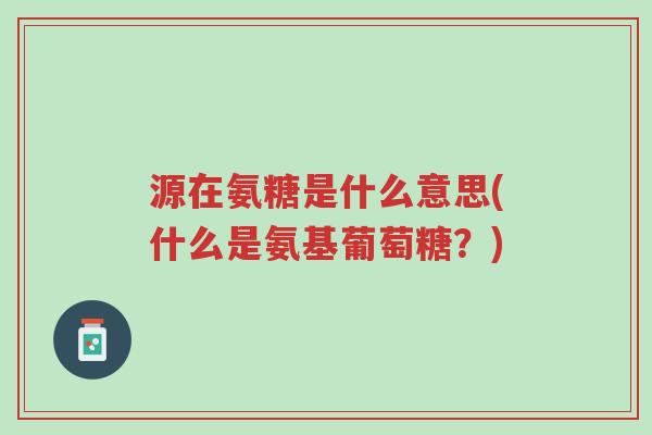源在氨糖是什么意思(什么是氨基葡萄糖?)-第1张图片-超越 源在氨糖是什么意思(什么是氨基葡萄糖?)-第1张图片-超越