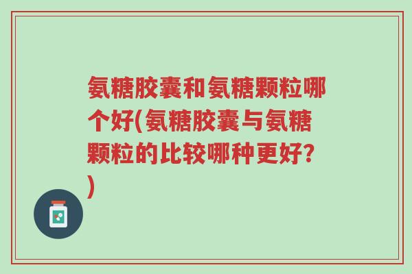 氨糖胶囊和氨糖颗粒哪个好(氨糖胶囊与氨糖颗粒的比较哪种更好?)-第1张图片-超越 氨糖胶囊和氨糖颗粒哪个好(氨糖胶囊与氨糖颗粒的比较哪种更好?)-第1张图片-超越