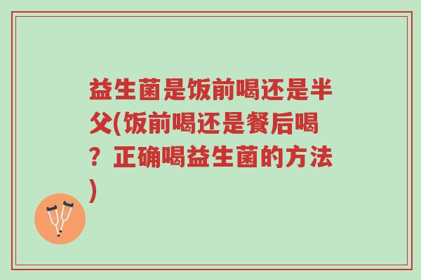 益生菌是饭前喝还是半父(饭前喝还是餐后喝?正确喝益生菌的方法)-第1张图片-超越 益生菌是饭前喝还是半父(饭前喝还是餐后喝?正确喝益生菌的方法)-第1张图片-超越