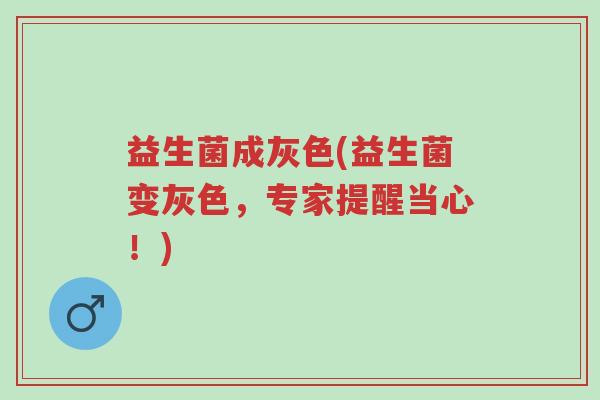 益生菌成灰色(益生菌变灰色,专家提醒当心!)-第1张图片-超越 益生菌成灰色(益生菌变灰色,专家提醒当心!)-第1张图片-超越