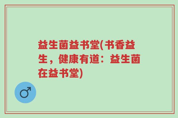 益生菌益书堂(书香益生，健康有道：益生菌在益书堂)-第1张图片-超越