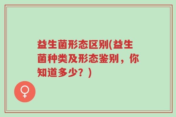 益生菌形态区别(益生菌种类及形态鉴别,你知道多少?)-第1张图片-超越 益生菌形态区别(益生菌种类及形态鉴别,你知道多少?)-第1张图片-超越