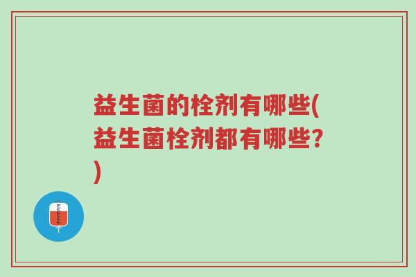 益生菌的栓剂有哪些(益生菌栓剂都有哪些?)-第1张图片-超越 益生菌的栓剂有哪些(益生菌栓剂都有哪些?)-第1张图片-超越