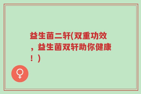 益生菌二轩(双重功效,益生菌双轩助你健康!)-第1张图片-超越 益生菌二轩(双重功效,益生菌双轩助你健康!)-第1张图片-超越