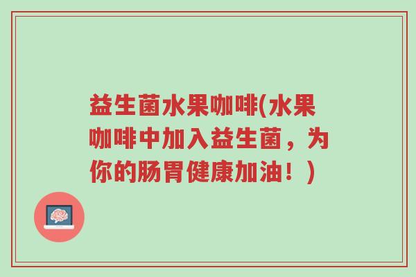 益生菌水果咖啡(水果咖啡中加入益生菌,为你的肠胃健康加油!)-第1张图片-超越 益生菌水果咖啡(水果咖啡中加入益生菌,为你的肠胃健康加油!)-第1张图片-超越